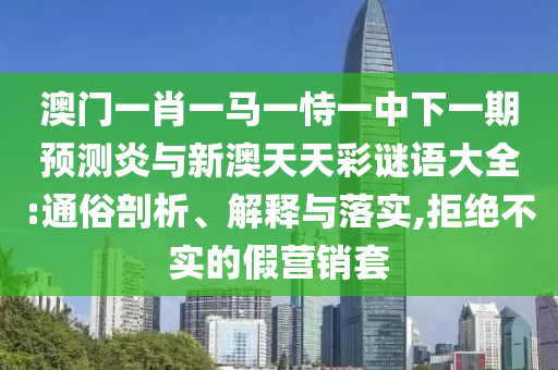澳门一肖一马一恃一中下一期预测炎与新澳天天彩谜语大全:通俗剖析、解释与落实,拒绝不实的假营销套