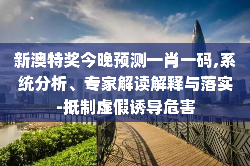 新澳特奖今晚预测一肖一码,系统分析、专家解读解释与落实-抵制虚假诱导危害