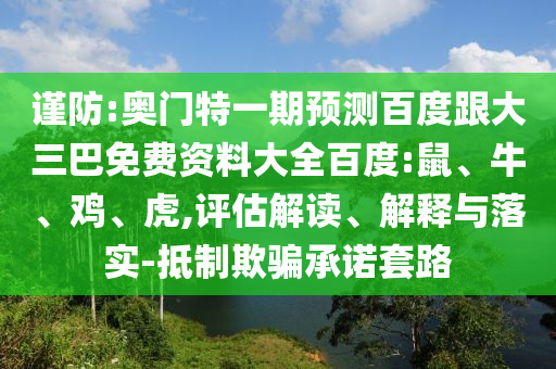 谨防:奥门特一期预测百度跟大三巴免费资料大全百度:鼠、牛、鸡、虎,评估解读、解释与落实-抵制欺骗承诺套路