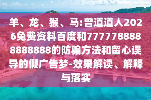 羊、龙、猴、马:曾道道人2026免费资料百度和7777788888888888的防骗方法和留心误导的假广告梦-效果解读、解释与落实