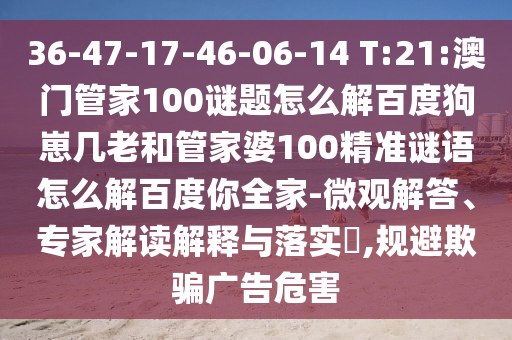 36-47-17-46-06-14 T:21:澳门管家100谜题怎么解百度狗崽几老和管家婆100精准谜语怎么解百度你全家-微观解答、专家解读解释与落实,规避欺骗广告危害