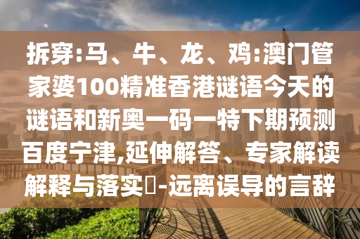 拆穿:马、牛、龙、鸡:澳门管家婆100精准香港谜语今天的谜语和新奥一码一特下期预测百度宁津,延伸解答、专家解读解释与落实​-远离误导的言辞