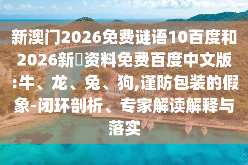 新澳门2026免费谜语10百度和2026新奧资料免费百度中文版:牛、龙、兔、狗,谨防包装的假象-闭环剖析、专家解读解释与落实
