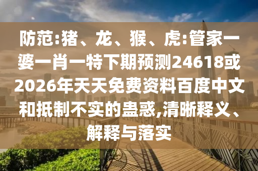 防范:猪、龙、猴、虎:管家一婆一肖一特下期预测24618或2026年天天免费资料百度中文和抵制不实的蛊惑,清晰释义、解释与落实