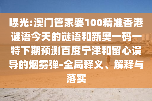 曝光:澳门管家婆100精准香港谜语今天的谜语和新奥一码一特下期预测百度宁津和留心误导的烟雾弹-全局释义、解释与落实