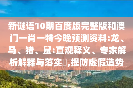 新谜语10期百度版完整版和澳门一肖一特今晚预测资料:龙、马、猪、鼠:直观释义、专家解析解释与落实​,提防虚假造势