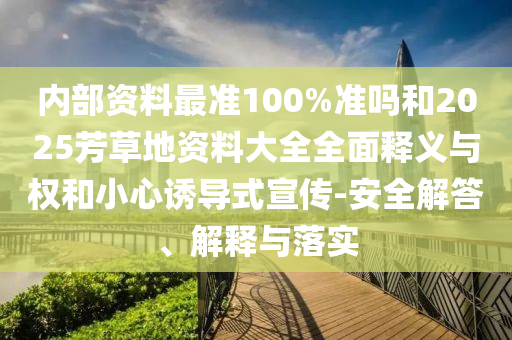 内部资料最准100%准吗和2025芳草地资料大全全面释义与权和小心诱导式宣传-安全解答、解释与落实