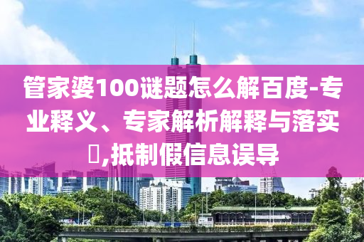 管家婆100谜题怎么解百度-专业释义、专家解析解释与落实​,抵制假信息误导