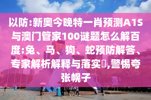 以防:新奥今晚特一肖预测A1S与澳门管家100谜题怎么解百度:兔、马、狗、蛇预防解答、专家解析解释与落实,警惕夸张幌子