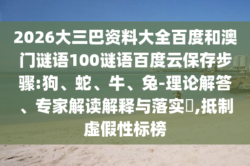 2026大三巴资料大全百度和澳门谜语100谜语百度云保存步骤:狗、蛇、牛、兔-理论解答、专家解读解释与落实​,抵制虚假性标榜