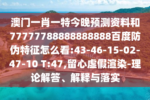 澳门一肖一特今晚预测资料和77777788888888888百度防伪特征怎么看:43-46-15-02-47-10 T:47,留心虚假渲染-理论解答、解释与落实