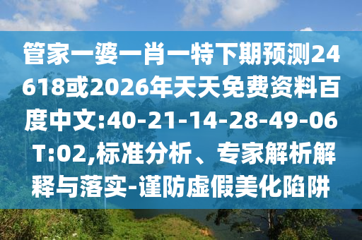 管家一婆一肖一特下期预测24618或2026年天天免费资料百度中文:40-21-14-28-49-06 T:02,标准分析、专家解析解释与落实-谨防虚假美化陷阱