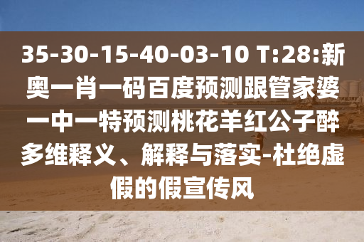 35-30-15-40-03-10 T:28:新奥一肖一码百度预测跟管家婆一中一特预测桃花羊红公子醉多维释义、解释与落实-杜绝虚假的假宣传风
