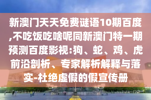 新澳门天天免费谜语10期百度,不吃饭吃啥呢同新澳门特一期预测百度影视:狗、蛇、鸡、虎前沿剖析、专家解析解释与落实-杜绝虚假的假宣传册