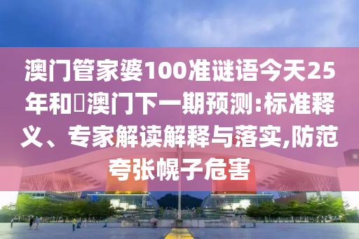 澳门管家婆100准谜语今天25年和釿澳门下一期预测:标准释义、专家解读解释与落实,防范夸张幌子危害