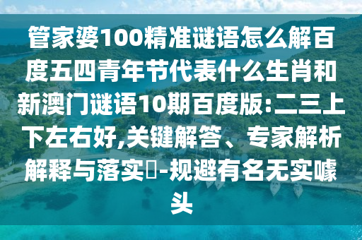 管家婆100精准谜语怎么解百度五四青年节代表什么生肖和新澳门谜语10期百度版:二三上下左右好,关键解答、专家解析解释与落实​-规避有名无实噱头
