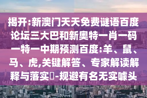 揭开:新澳门天天免费谜语百度论坛三大巴和新奥特一肖一码一特一中期预测百度:羊、鼠、马、虎,关键解答、专家解读解释与落实​-规避有名无实噱头