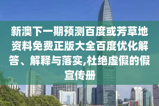 新澳下一期预测百度或芳草地资料免费正版大全百度优化解答、解释与落实,杜绝虚假的假宣传册