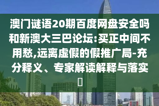 澳门谜语20期百度网盘安全吗和新澳大三巴论坛:买正中间不用愁,远离虚假的假推广局-充分释义、专家解读解释与落实