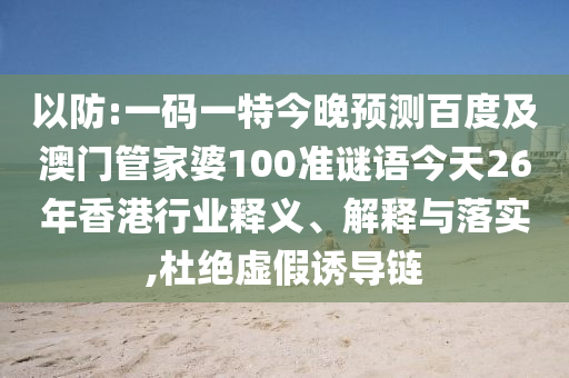以防:一码一特今晚预测百度及澳门管家婆100准谜语今天26年香港行业释义、解释与落实,杜绝虚假诱导链