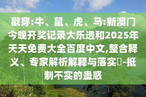 戳穿:牛、鼠、虎、马:新澳门今晚开奖记录大乐透和2025年天天免费大全百度中文,整合释义、专家解析解释与落实-抵制不实的蛊惑