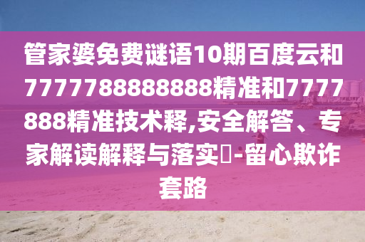 管家婆免费谜语10期百度云和7777788888888精准和7777888精准技术释,安全解答、专家解读解释与落实-留心欺诈套路