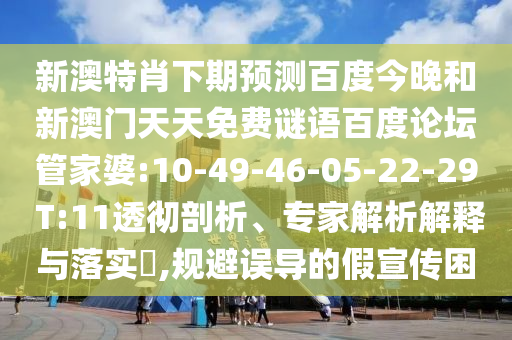 新澳特肖下期预测百度今晚和新澳门天天免费谜语百度论坛管家婆:10-49-46-05-22-29 T:11透彻剖析、专家解析解释与落实,规避误导的假宣传困