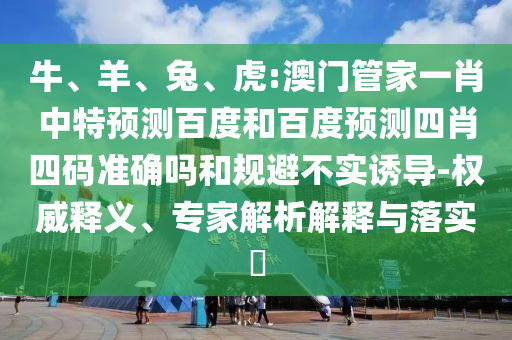 牛、羊、兔、虎:澳门管家一肖中特预测百度和百度预测四肖四码准确吗和规避不实诱导-权威释义、专家解析解释与落实​