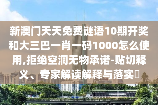 新澳门天天免费谜语10期开奖和大三巴一肖一码1000怎么使用,拒绝空洞无物承诺-贴切释义、专家解读解释与落实​
