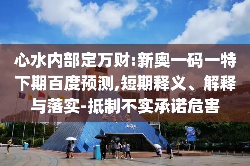 心水内部定万财:新奥一码一特下期百度预测,短期释义、解释与落实-抵制不实承诺危害