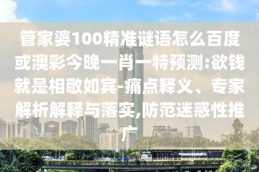 管家婆100精准谜语怎么百度或澳彩今晚一肖一特预测:欲钱就是相敬如宾-痛点释义、专家解析解释与落实,防范迷惑性推广