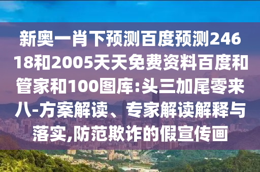 新奥一肖下预测百度预测24618和2005天天免费资料百度和管家和100图库:头三加尾零来八-方案解读、专家解读解释与落实,防范欺诈的假宣传画