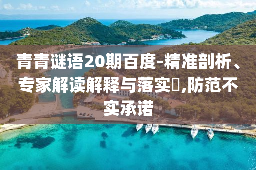 青青谜语20期百度-精准剖析、专家解读解释与落实​,防范不实承诺