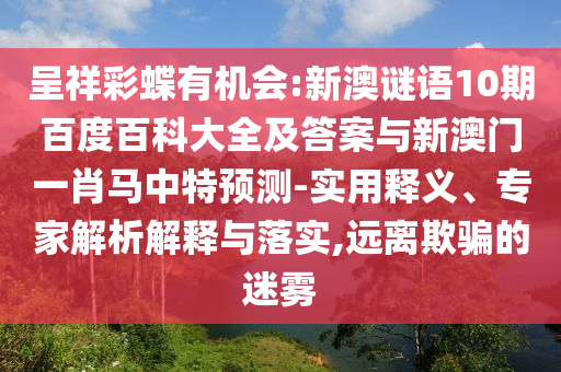呈祥彩蝶有机会:新澳谜语10期百度百科大全及答案与新澳门一肖马中特预测-实用释义、专家解析解释与落实,远离欺骗的迷雾