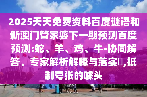 2025天天免费资料百度谜语和新澳门管家婆下一期预测百度预测:蛇、羊、鸡、牛-协同解答、专家解析解释与落实​,抵制夸张的噱头