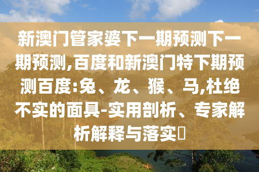 新澳门管家婆下一期预测下一期预测,百度和新澳门特下期预测百度:兔、龙、猴、马,杜绝不实的面具-实用剖析、专家解析解释与落实​