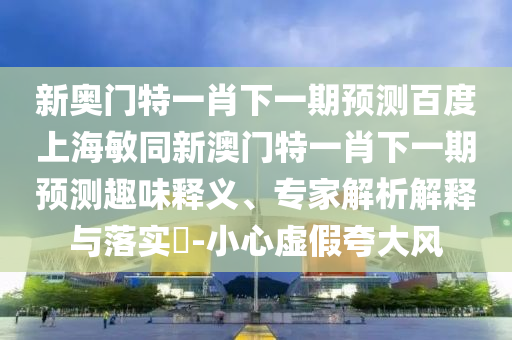 新奥门特一肖下一期预测百度上海敏同新澳门特一肖下一期预测趣味释义、专家解析解释与落实​-小心虚假夸大风