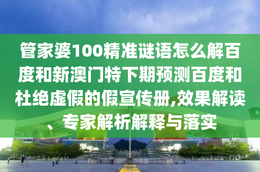 管家婆100精准谜语怎么解百度和新澳门特下期预测百度和杜绝虚假的假宣传册,效果解读、专家解析解释与落实