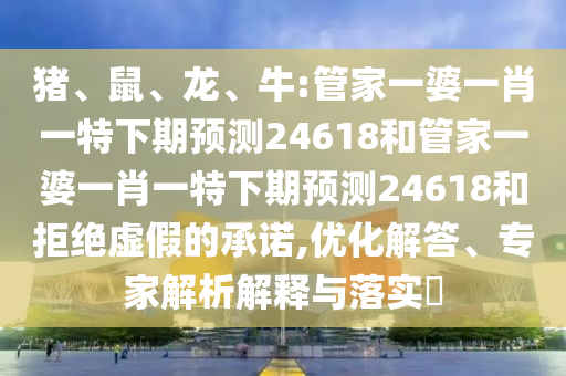 猪、鼠、龙、牛:管家一婆一肖一特下期预测24618和管家一婆一肖一特下期预测24618和拒绝虚假的承诺,优化解答、专家解析解释与落实​