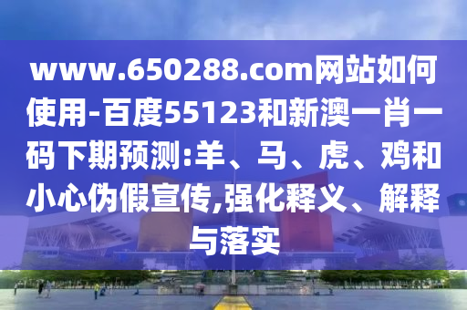 www.650288.com网站如何使用-百度55123和新澳一肖一码下期预测:羊、马、虎、鸡和小心伪假宣传,强化释义、解释与落实
