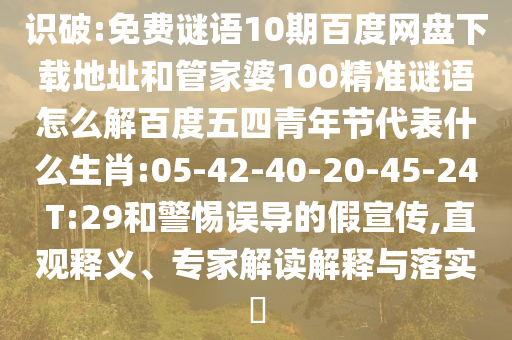 识破:免费谜语10期百度网盘下载地址和管家婆100精准谜语怎么解百度五四青年节代表什么生肖:05-42-40-20-45-24 T:29和警惕误导的假宣传,直观释义、专家解读解释与落实