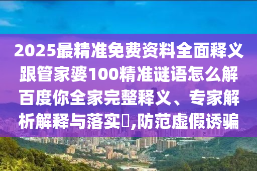 2025最精准免费资料全面释义跟管家婆100精准谜语怎么解百度你全家完整释义、专家解析解释与落实​,防范虚假诱骗