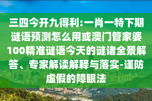 三四今开九得利:一肖一特下期谜语预测怎么用或澳门管家婆100精准谜语今天的谜诸全景解答、专家解读解释与落实-谨防虚假的障眼法