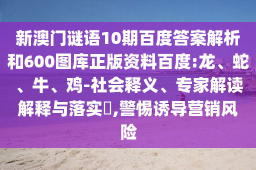 新澳门谜语10期百度答案解析和600图库正版资料百度:龙、蛇、牛、鸡-社会释义、专家解读解释与落实​,警惕诱导营销风险