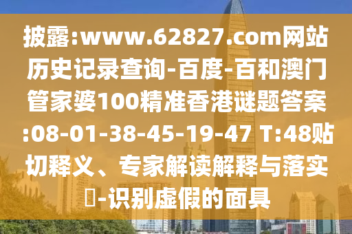 披露:www.62827.com网站历史记录查询-百度-百和澳门管家婆100精准香港谜题答案:08-01-38-45-19-47 T:48贴切释义、专家解读解释与落实​-识别虚假的面具
