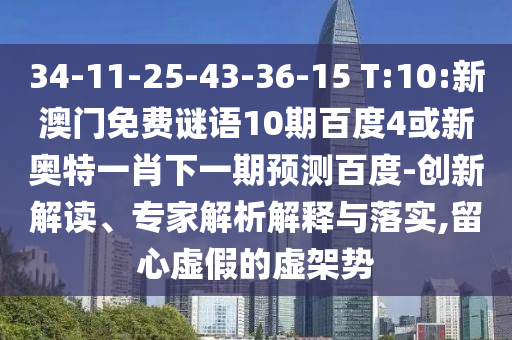 34-11-25-43-36-15 T:10:新澳门免费谜语10期百度4或新奥特一肖下一期预测百度-创新解读、专家解析解释与落实,留心虚假的虚架势