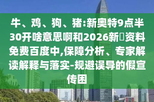 牛、鸡、狗、猪:新奥特9点半30开啥意思啊和2026新奧资料免费百度中,保障分析、专家解读解释与落实-规避误导的假宣传困