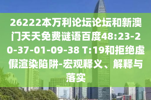 26222本万利论坛论坛和新澳门天天免费谜语百度48:23-20-37-01-09-38 T:19和拒绝虚假渲染陷阱-宏观释义、解释与落实