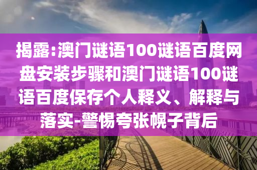 揭露:澳门谜语100谜语百度网盘安装步骤和澳门谜语100谜语百度保存个人释义、解释与落实-警惕夸张幌子背后