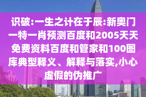 识破:一生之计在于辰:新奥门一特一肖预测百度和2005天天免费资料百度和管家和100图库典型释义、解释与落实,小心虚假的伪推广